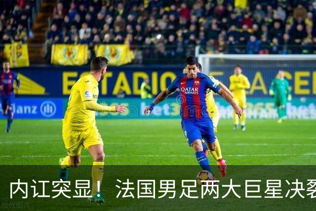 内讧突显！法国男足两大巨星决裂，面临实力削弱危机